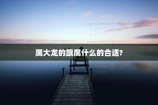 属大龙的跟属什么的合适?