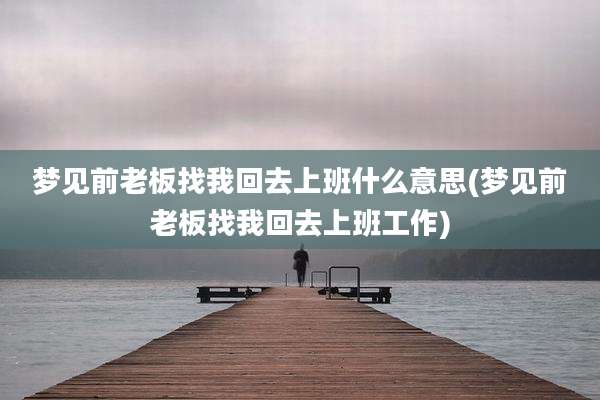 梦见前老板找我回去上班什么意思(梦见前老板找我回去上班工作)