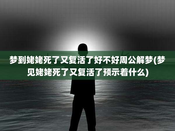 梦到姥姥死了又复活了好不好周公解梦(梦见姥姥死了又复活了预示着什么)