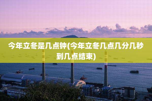 今年立冬是几点钟(今年立冬几点几分几秒到几点结束)