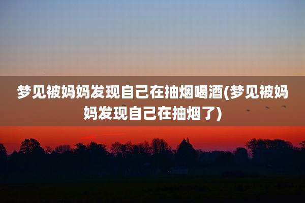 梦见被妈妈发现自己在抽烟喝酒(梦见被妈妈发现自己在抽烟了)