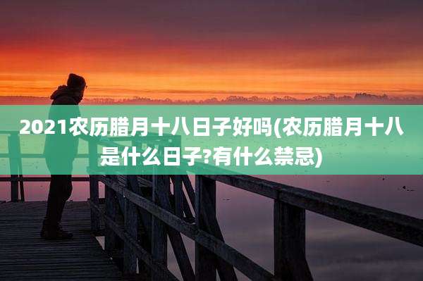 2021农历腊月十八日子好吗(农历腊月十八是什么日子?有什么禁忌)
