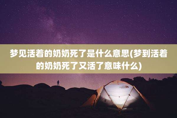 梦见活着的奶奶死了是什么意思(梦到活着的奶奶死了又活了意味什么)