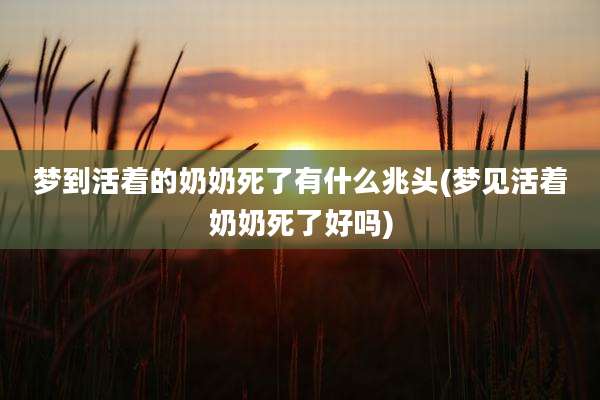 梦到活着的奶奶死了有什么兆头(梦见活着奶奶死了好吗)