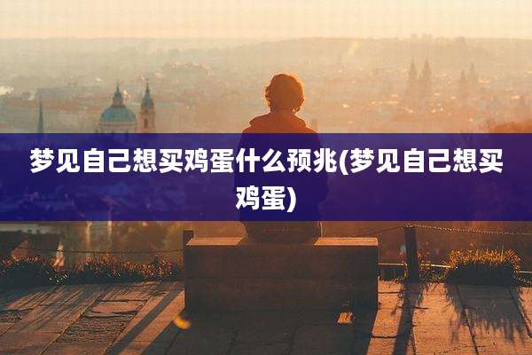 梦见自己想买鸡蛋什么预兆(梦见自己想买鸡蛋)