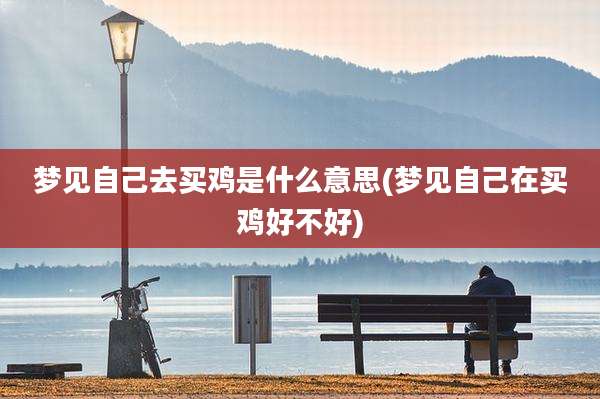 梦见自己去买鸡是什么意思(梦见自己在买鸡好不好)