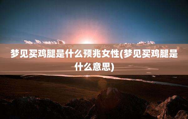 梦见买鸡腿是什么预兆女性(梦见买鸡腿是什么意思)