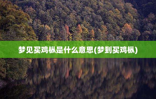 梦见买鸡枞是什么意思(梦到买鸡枞)