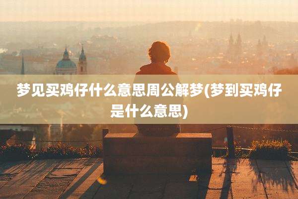 梦见买鸡仔什么意思周公解梦(梦到买鸡仔是什么意思)