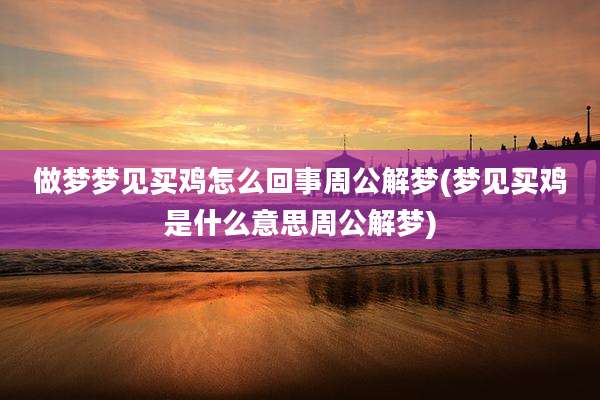 做梦梦见买鸡怎么回事周公解梦(梦见买鸡是什么意思周公解梦)