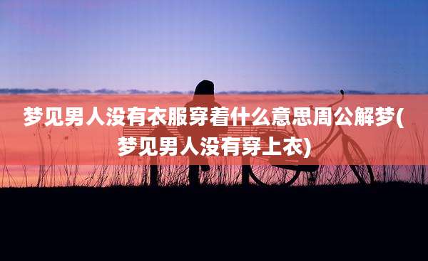 梦见男人没有衣服穿着什么意思周公解梦(梦见男人没有穿上衣)