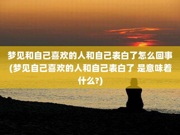 梦见和自己喜欢的人和自己表白了怎么回事(梦见自己喜欢的人和自己表白了 是意味着什么?)