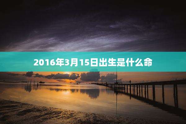 2016年3月15日出生是什么命