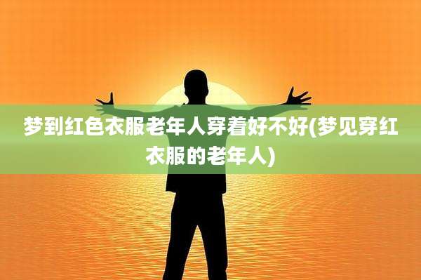 梦到红色衣服老年人穿着好不好(梦见穿红衣服的老年人)