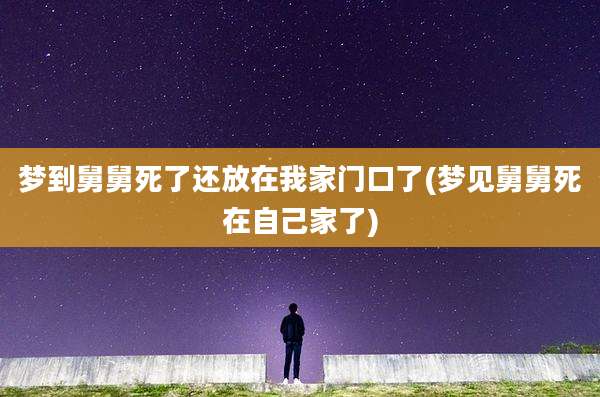 梦到舅舅死了还放在我家门口了(梦见舅舅死在自己家了)