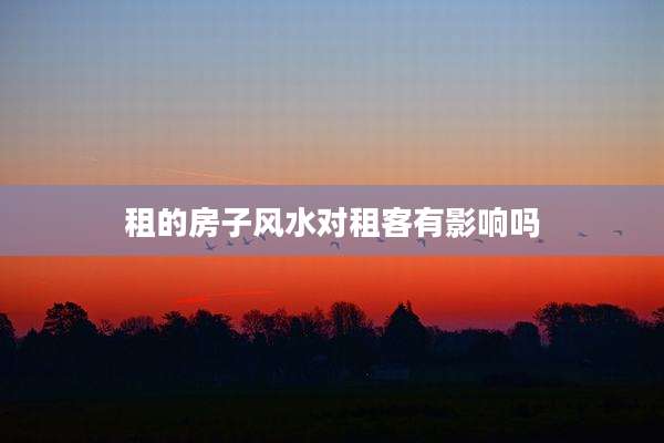 租的房子风水对租客有影响吗