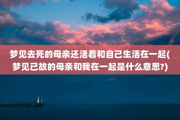 梦见去死的母亲还活着和自己生活在一起(梦见已故的母亲和我在一起是什么意思?)