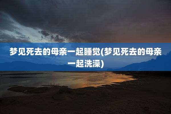梦见死去的母亲一起睡觉(梦见死去的母亲一起洗澡)