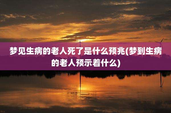梦见生病的老人死了是什么预兆(梦到生病的老人预示着什么)