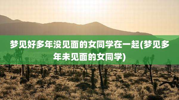 梦见好多年没见面的女同学在一起(梦见多年未见面的女同学)