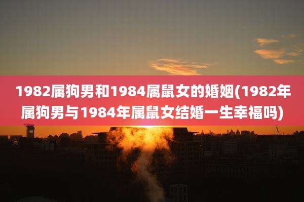 1982属狗男和1984属鼠女的婚姻(1982年属狗男与1984年属鼠女结婚一生幸福吗)