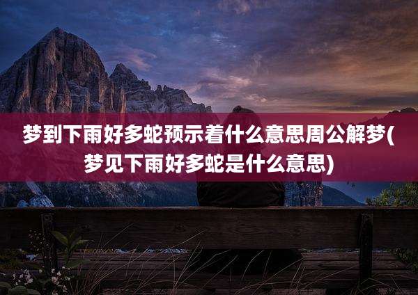 梦到下雨好多蛇预示着什么意思周公解梦(梦见下雨好多蛇是什么意思)
