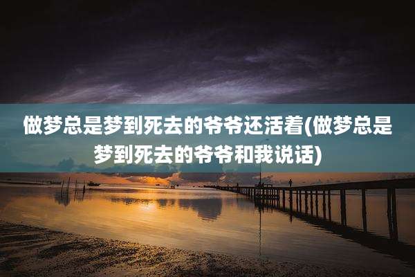 做梦总是梦到死去的爷爷还活着(做梦总是梦到死去的爷爷和我说话)