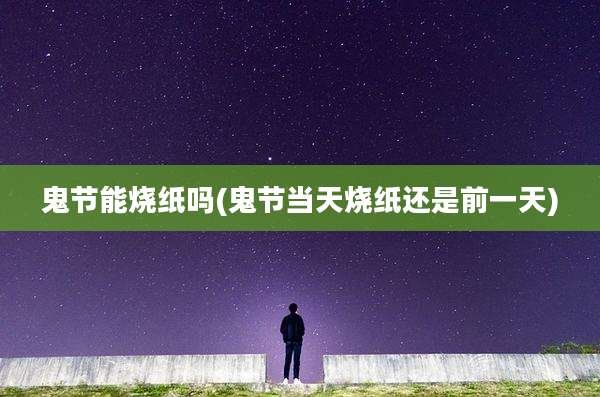 鬼节能烧纸吗(鬼节当天烧纸还是前一天)