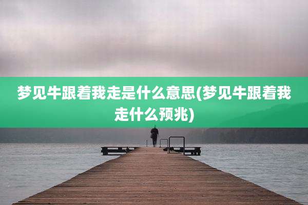 梦见牛跟着我走是什么意思(梦见牛跟着我走什么预兆)