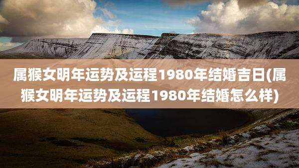 属猴女明年运势及运程1980年结婚吉日(属猴女明年运势及运程1980年结婚怎么样)