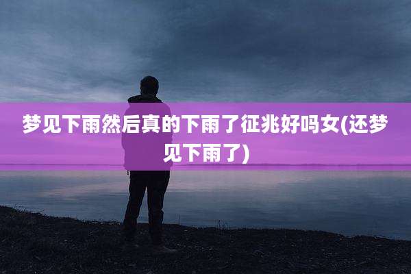 梦见下雨然后真的下雨了征兆好吗女(还梦见下雨了)