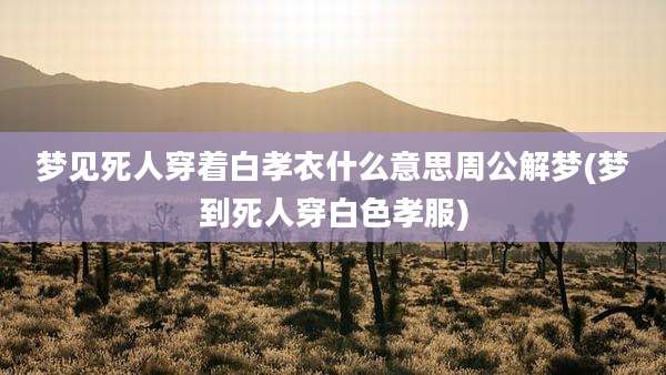 梦见死人穿着白孝衣什么意思周公解梦(梦到死人穿白色孝服)