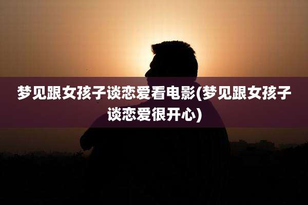 梦见跟女孩子谈恋爱看电影(梦见跟女孩子谈恋爱很开心)