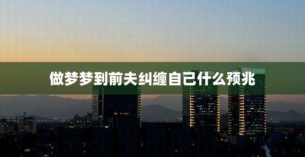 做梦梦到前夫纠缠自己什么预兆