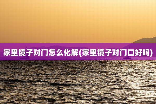 家里镜子对门怎么化解(家里镜子对门口好吗)