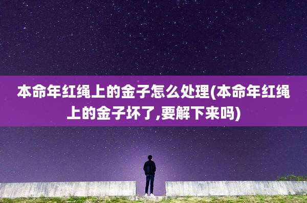 本命年红绳上的金子怎么处理(本命年红绳上的金子坏了,要解下来吗)