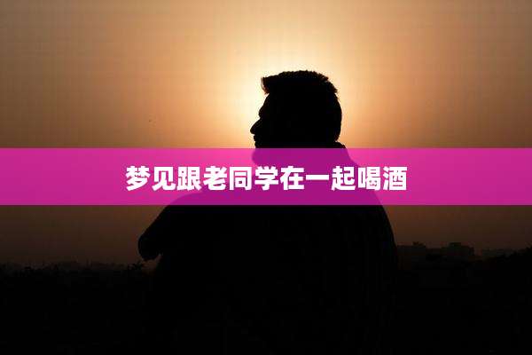 梦见跟老同学在一起喝酒