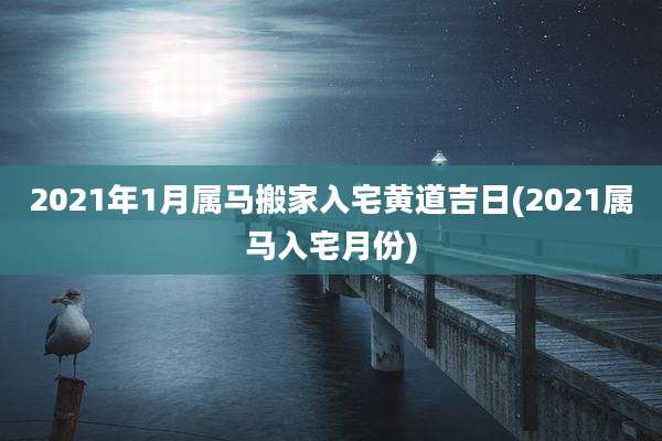 2021年1月属马搬家入宅黄道吉日(2021属马入宅月份)
