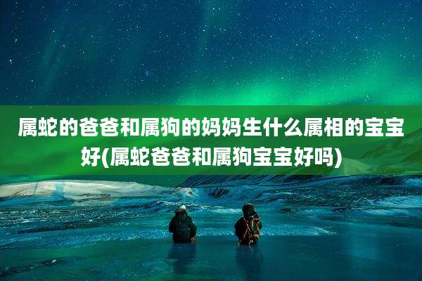 属蛇的爸爸和属狗的妈妈生什么属相的宝宝好(属蛇爸爸和属狗宝宝好吗)