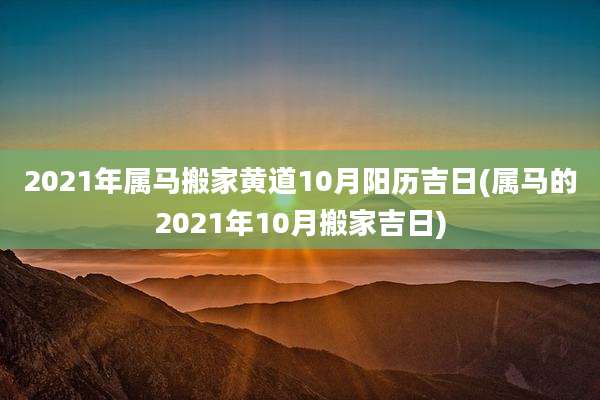 2021年属马搬家黄道10月阳历吉日(属马的2021年10月搬家吉日)
