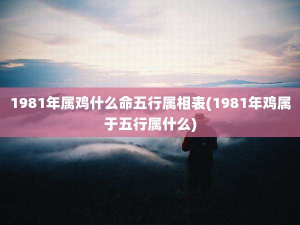 1981年属鸡什么命五行属相表(1981年鸡属于五行属什么)