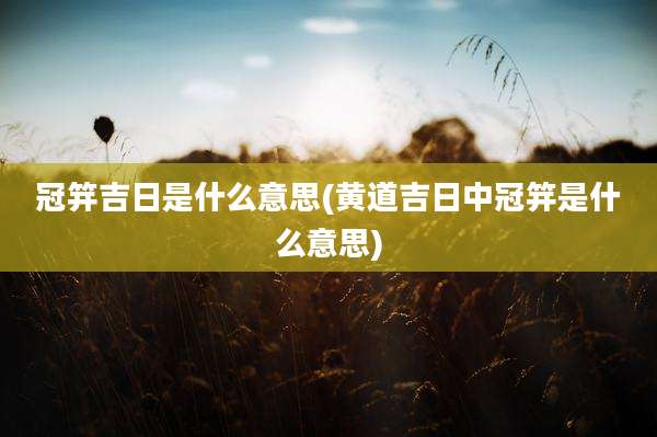 冠笄吉日是什么意思(黄道吉日中冠笄是什么意思)