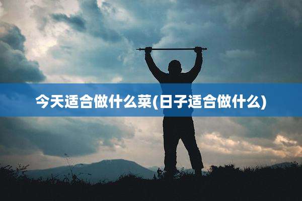 今天适合做什么菜(日子适合做什么)