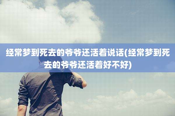 经常梦到死去的爷爷还活着说话(经常梦到死去的爷爷还活着好不好)