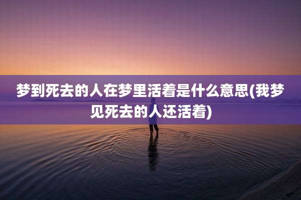 梦到死去的人在梦里活着是什么意思(我梦见死去的人还活着)
