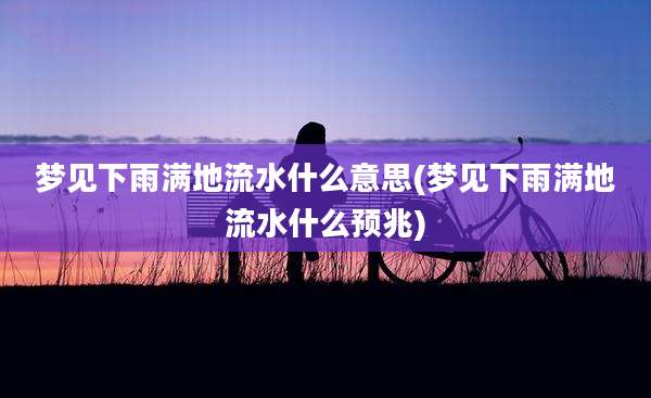 梦见下雨满地流水什么意思(梦见下雨满地流水什么预兆)