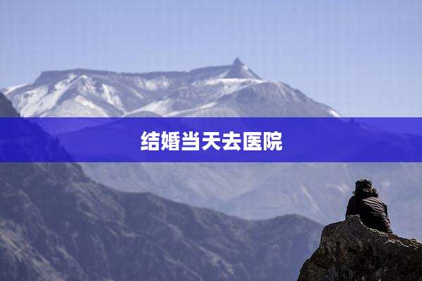 结婚当天去医院