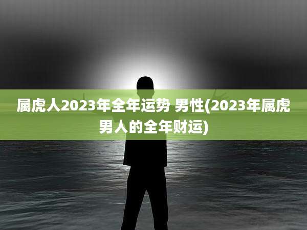 属虎人2023年全年运势 男性(2023年属虎男人的全年财运)