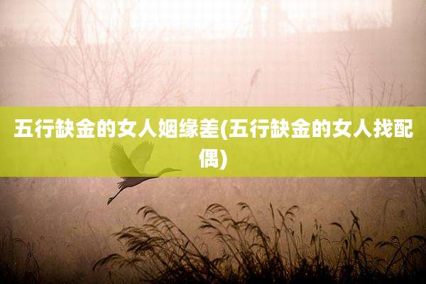 五行缺金的女人姻缘差(五行缺金的女人找配偶)