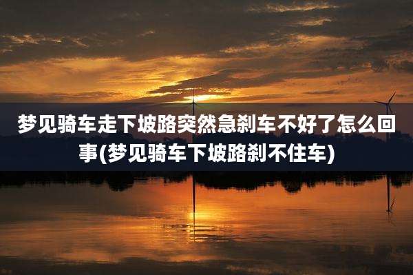 梦见骑车走下坡路突然急刹车不好了怎么回事(梦见骑车下坡路刹不住车)